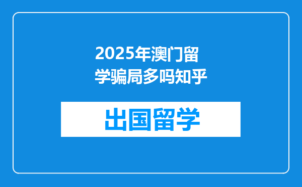 2025年澳门留学骗局多吗知乎