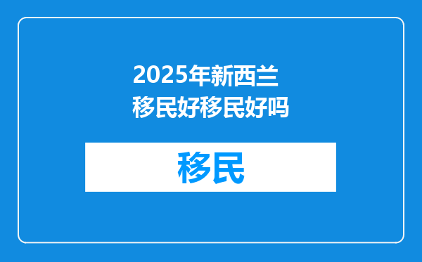 2025年新西兰移民好移民好吗