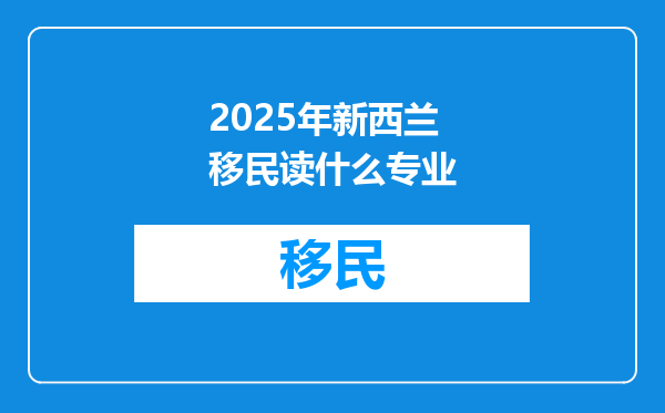 2025年新西兰移民读什么专业