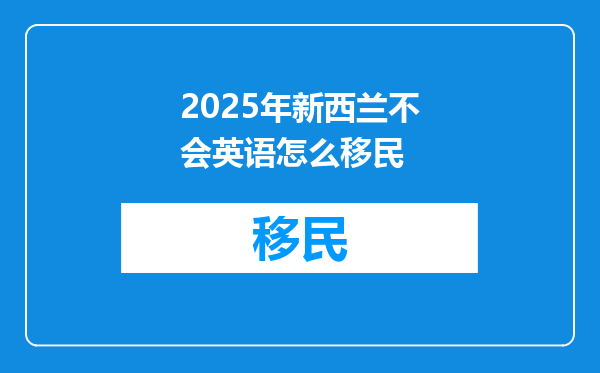2025年新西兰不会英语怎么移民