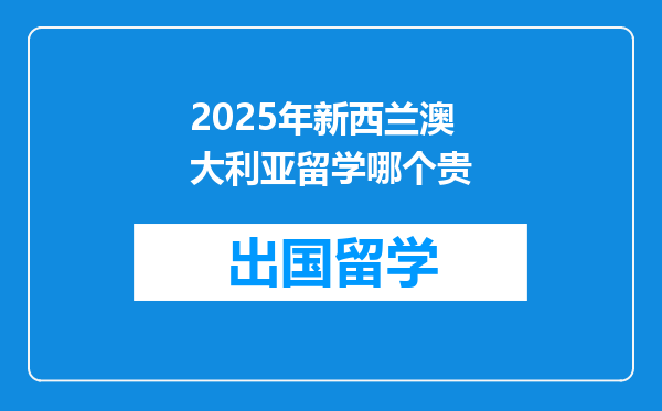 2025年新西兰澳大利亚留学哪个贵