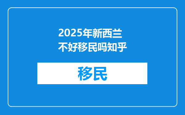 2025年新西兰不好移民吗知乎