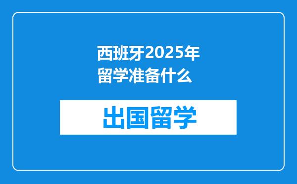 西班牙2025年留学准备什么