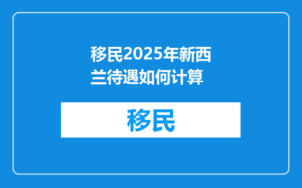 移民2025年新西兰待遇如何计算