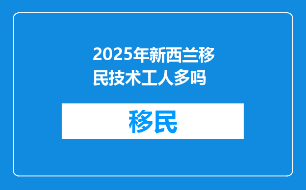 2025年新西兰移民技术工人多吗