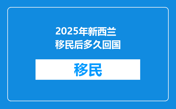 2025年新西兰移民后多久回国