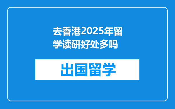 去香港2025年留学读研好处多吗