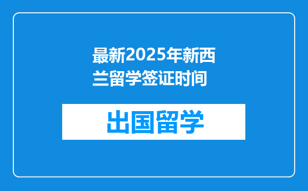 最新2025年新西兰留学签证时间