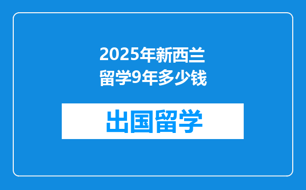 2025年新西兰留学9年多少钱