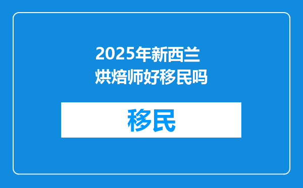2025年新西兰烘焙师好移民吗