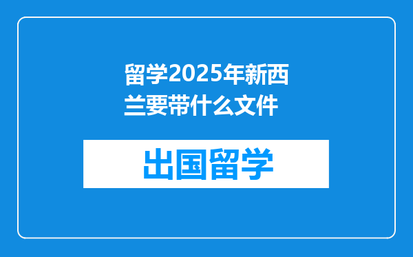 留学2025年新西兰要带什么文件