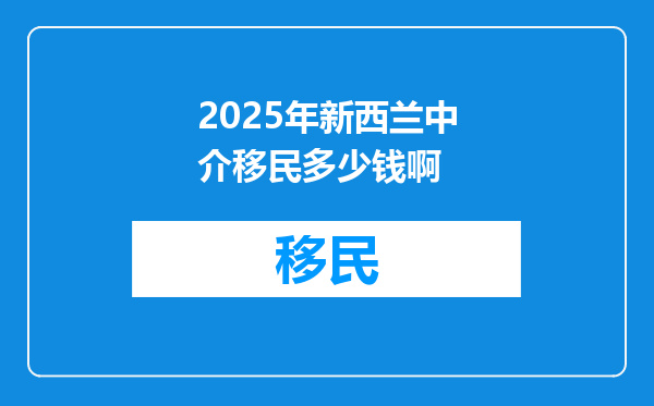 2025年新西兰中介移民多少钱啊