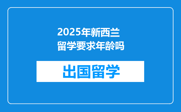 2025年新西兰留学要求年龄吗