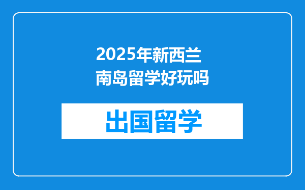 2025年新西兰南岛留学好玩吗