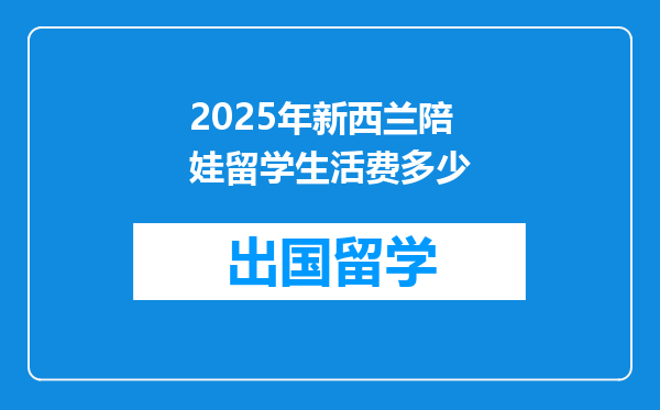 2025年新西兰陪娃留学生活费多少