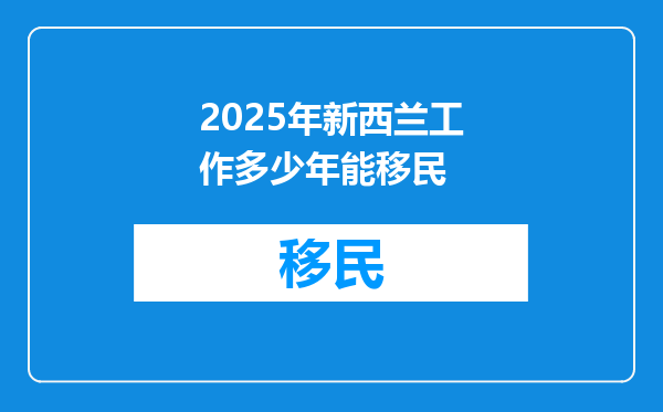 2025年新西兰工作多少年能移民