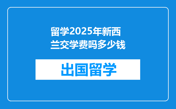 留学2025年新西兰交学费吗多少钱