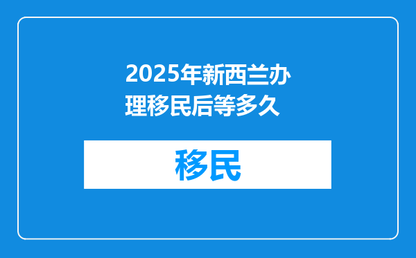 2025年新西兰办理移民后等多久