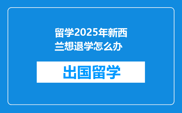 留学2025年新西兰想退学怎么办