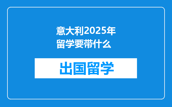 意大利2025年留学要带什么