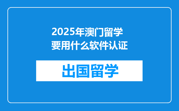 2025年澳门留学要用什么软件认证