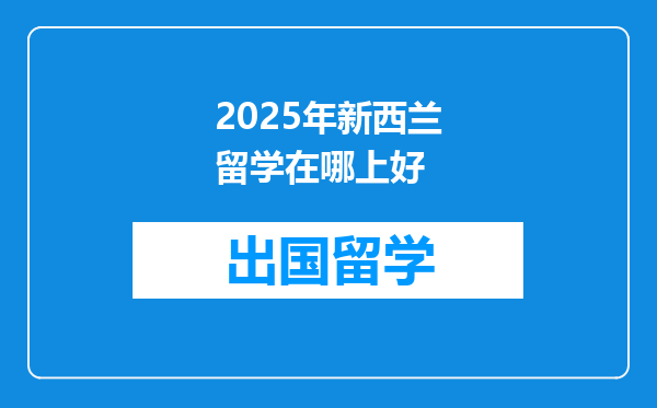 2025年新西兰留学在哪上好