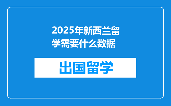 2025年新西兰留学需要什么数据