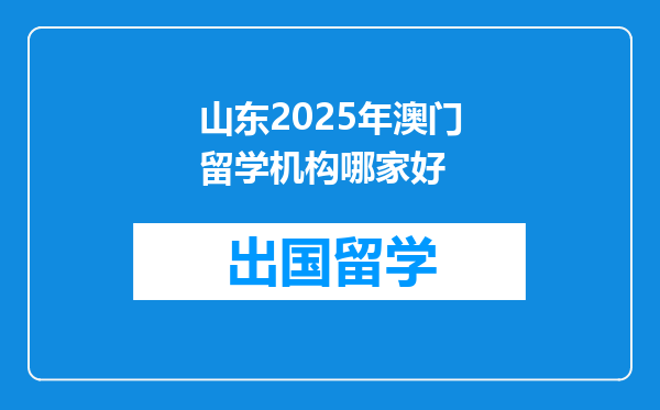 山东2025年澳门留学机构哪家好