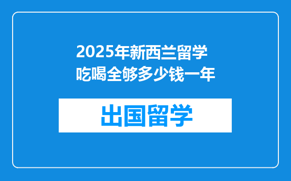 2025年新西兰留学吃喝全够多少钱一年