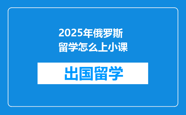 2025年俄罗斯留学怎么上小课