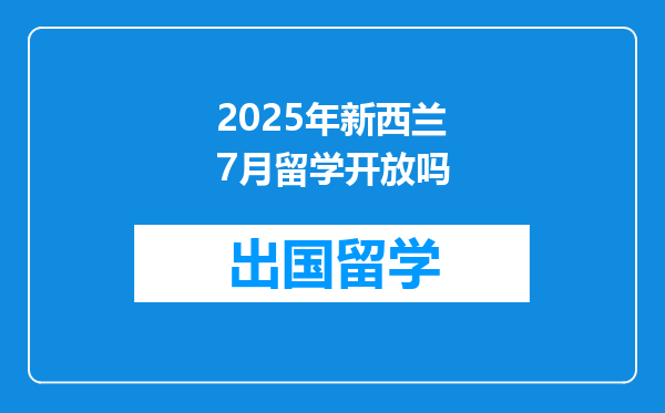 2025年新西兰7月留学开放吗