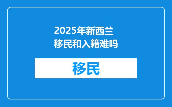 2025年新西兰移民和入籍难吗