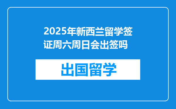 2025年新西兰留学签证周六周日会出签吗
