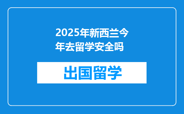 2025年新西兰今年去留学安全吗