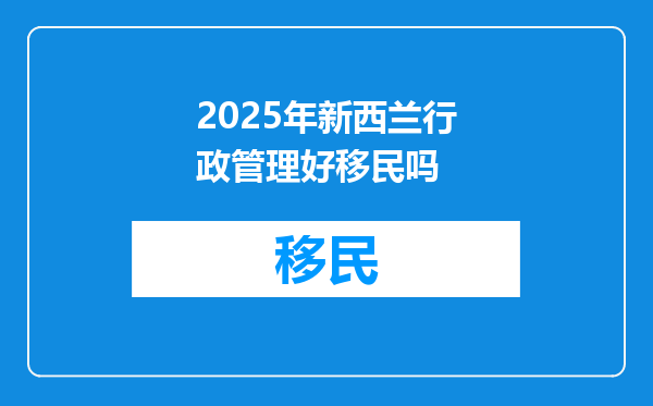 2025年新西兰行政管理好移民吗