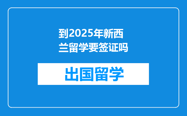 到2025年新西兰留学要签证吗