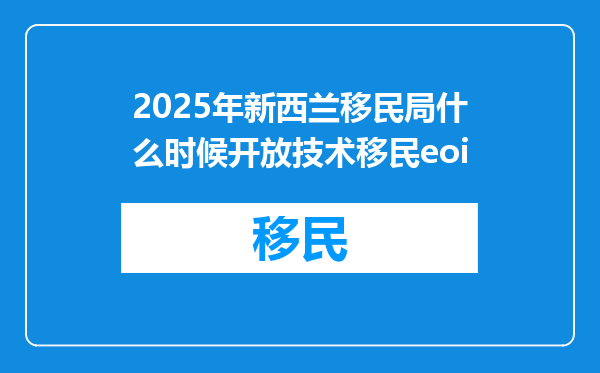 2025年新西兰移民局什么时候开放技术移民eoi