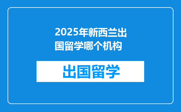 2025年新西兰出国留学哪个机构