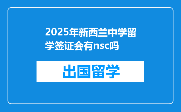2025年新西兰中学留学签证会有nsc吗