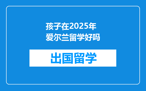 孩子在2025年爱尔兰留学好吗