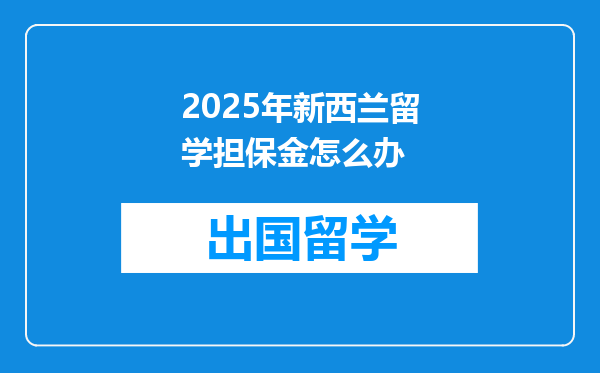 2025年新西兰留学担保金怎么办
