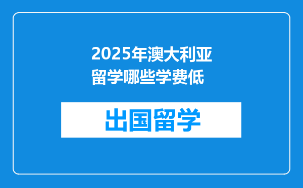 2025年澳大利亚留学哪些学费低