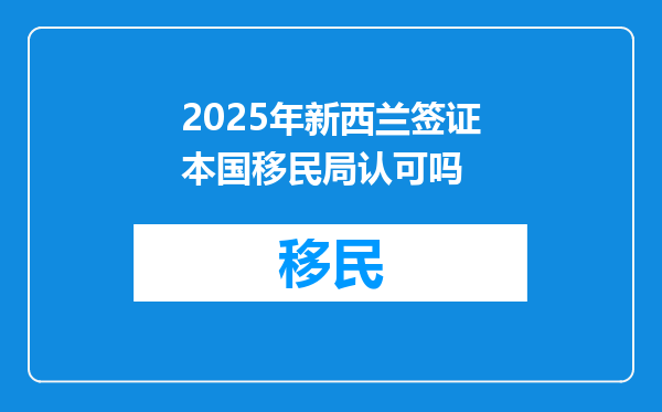 2025年新西兰签证本国移民局认可吗