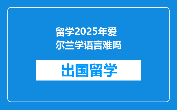 留学2025年爱尔兰学语言难吗