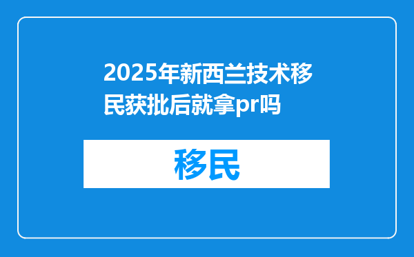 2025年新西兰技术移民获批后就拿pr吗