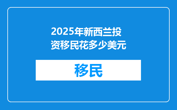 2025年新西兰投资移民花多少美元