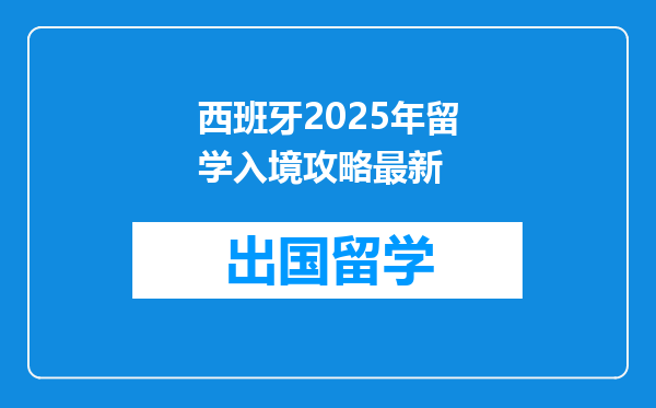 西班牙2025年留学入境攻略最新