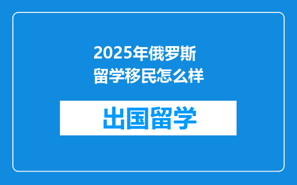 2025年俄罗斯留学移民怎么样