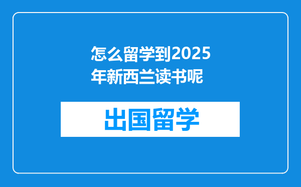 怎么留学到2025年新西兰读书呢
