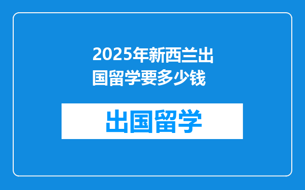 2025年新西兰出国留学要多少钱